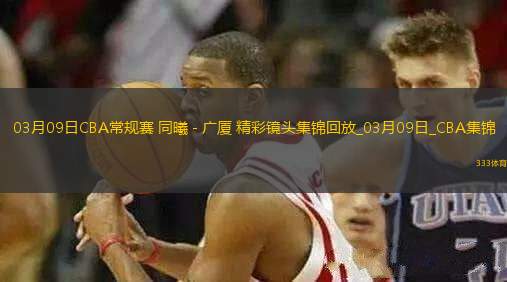 03月09日CBA常規(guī)賽 同曦 - 廣廈 精彩鏡頭