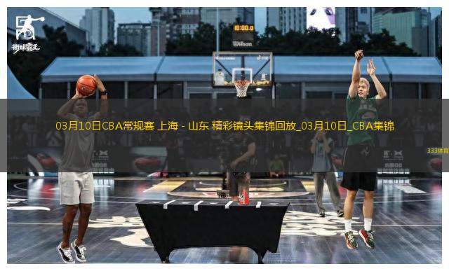 03月10日CBA常規(guī)賽 上海 - 山東 精彩鏡頭
