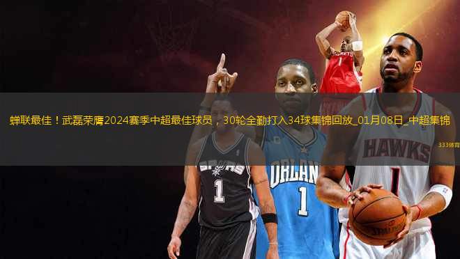 蟬聯(lián)最佳！武磊榮膺2024賽季中超最佳球員，30輪全勤打入34球