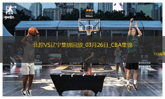 03月26日CBA常規(guī)賽 北控 - 遼寧 精彩鏡頭